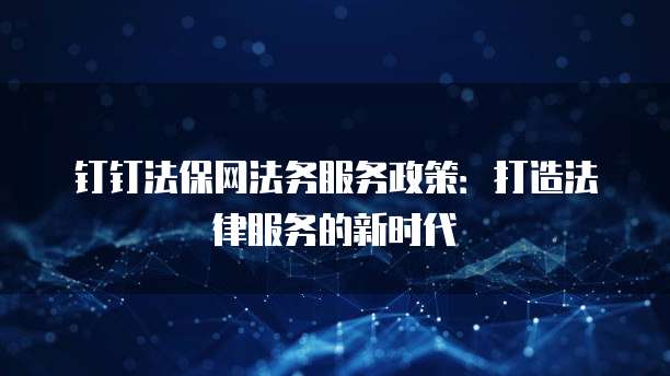 钉钉法保网法务服务政策:打造法律服务的新时代