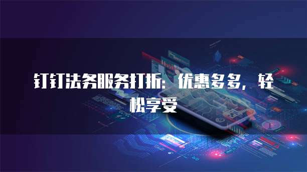 钉钉法务服务打折:优惠多多,轻松享受