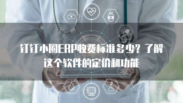 钉钉小圈ERP收费标准多少？了解这个软件的定价和功能