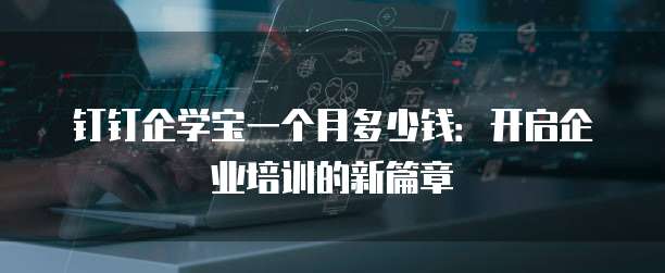钉钉企学宝一个月多少钱:开启企业培训的新篇章