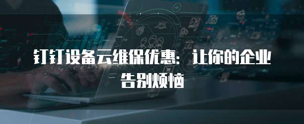 钉钉设备云维保优惠:让你的企业告别烦恼