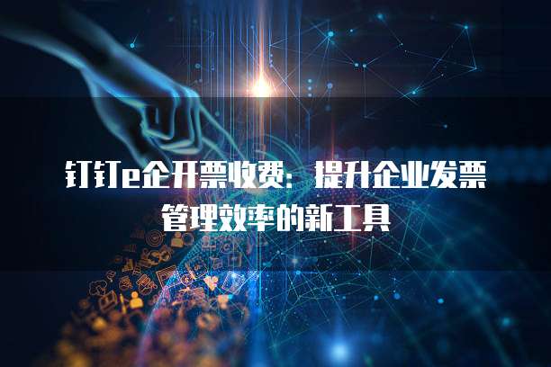钉钉e企开票收费:提升企业发票管理效率的新工具