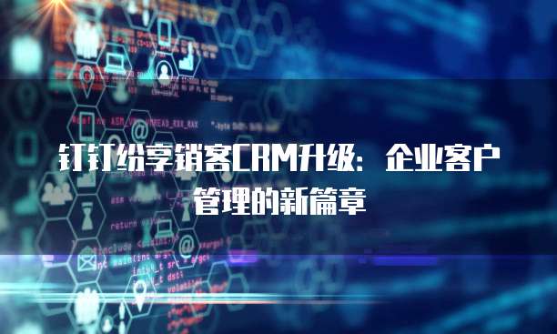 钉钉纷享销客CRM升级：企业客户管理的新篇章