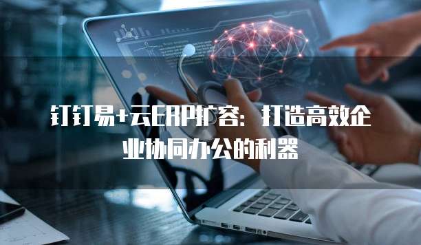 钉钉易+云ERP扩容:打造高效企业协同办公的利器