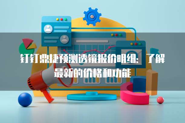 钉钉鼎捷预测透镜报价明细：了解最新的价格和功能