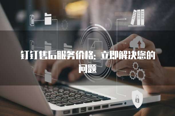 钉钉售后服务价格: 立即解决您的问题