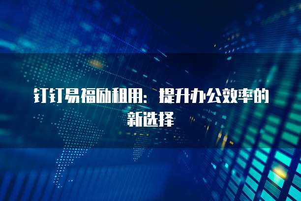 钉钉易福励租用：提升办公效率的新选择