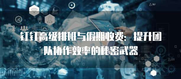 钉钉高级排班与假期收费:提升团队协作效率的秘密武器