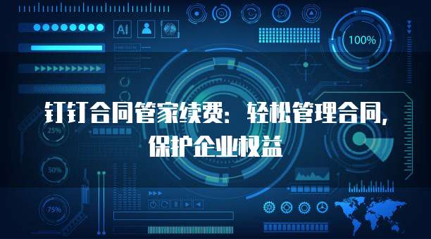 钉钉合同管家续费：轻松管理合同，保护企业权益