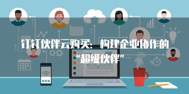 钉钉伙伴云购买：构建企业协作的&ldquo;超级伙伴&rdquo;