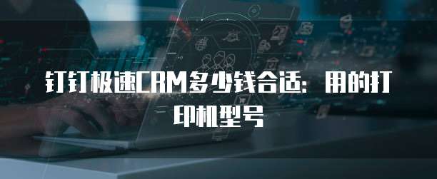 钉钉极速CRM多少钱合适:用的打印机型号