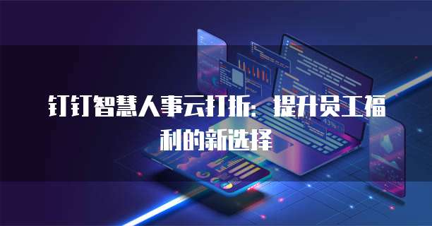 钉钉智慧人事云打折：提升员工福利的新选择