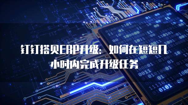 钉钉搭贝ERP升级:如何在短短几小时内完成升级任务