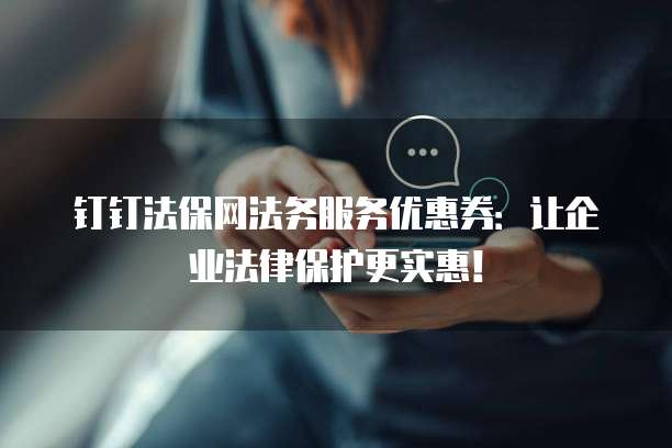 钉钉法保网法务服务优惠券:让企业法律保护更实惠!