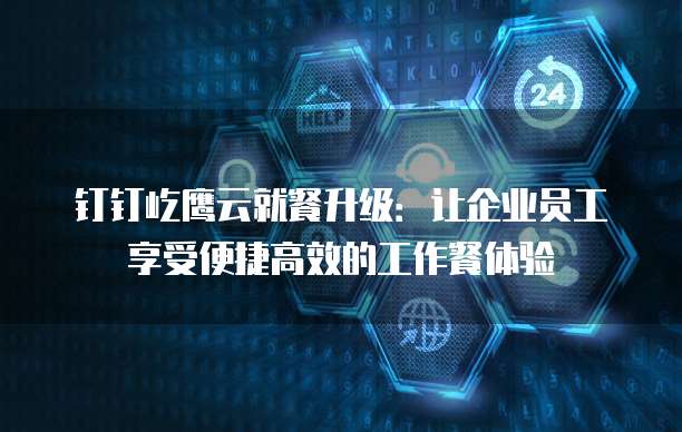 钉钉屹鹰云就餐升级:让企业员工享受便捷高效的工作餐体验