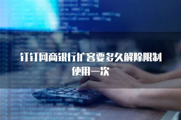 钉钉网商银行扩容要多久解除限制使用一次