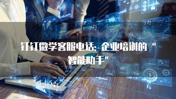 钉钉微学客服电话: 企业培训的&ldquo;智能助手&rdquo;