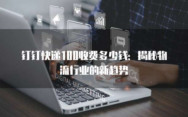 钉钉快递100收费多少钱：揭秘物流行业的新趋势