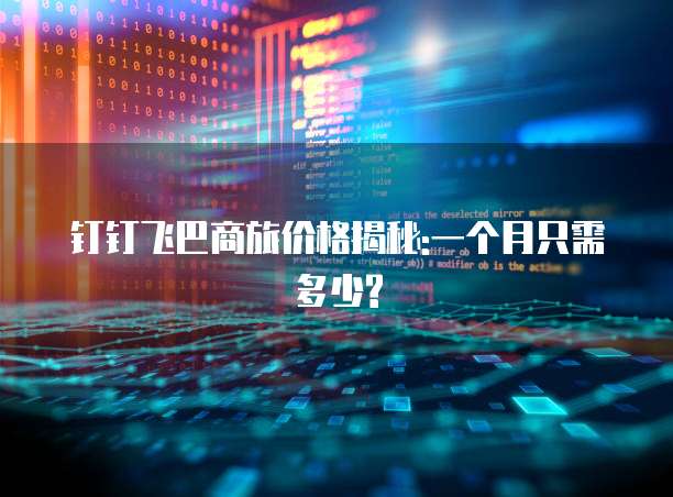 钉钉飞巴商旅价格揭秘:一个月只需多少?