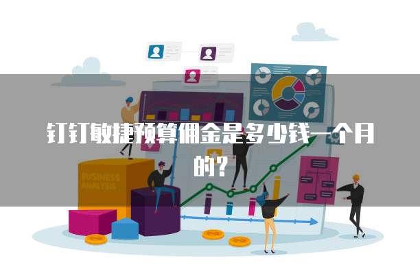 钉钉敏捷预算佣金是多少钱一个月的?