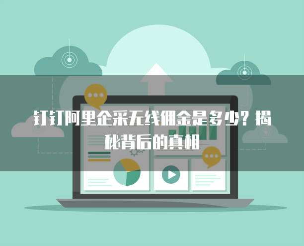 钉钉阿里企采无线佣金是多少?揭秘背后的真相