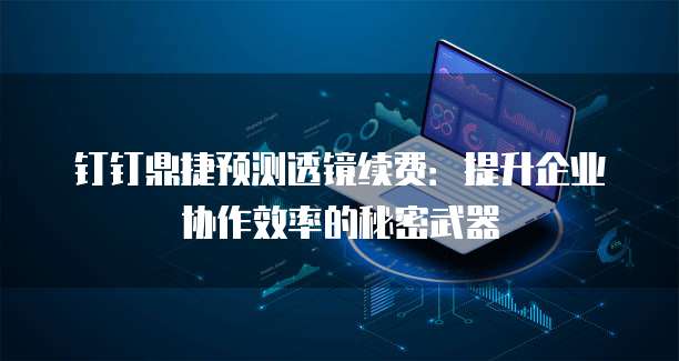 钉钉鼎捷预测透镜续费:提升企业协作效率的秘密武器