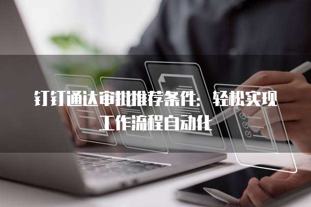 钉钉通达审批推荐条件:轻松实现工作流程自动化