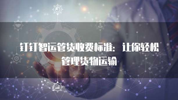 钉钉智运管货收费标准:让你轻松管理货物运输