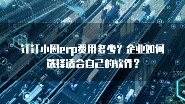 钉钉小圈erp费用多少?企业如何选择适合自己的软件?