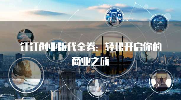 钉钉创业版代金券：轻松开启你的商业之旅
