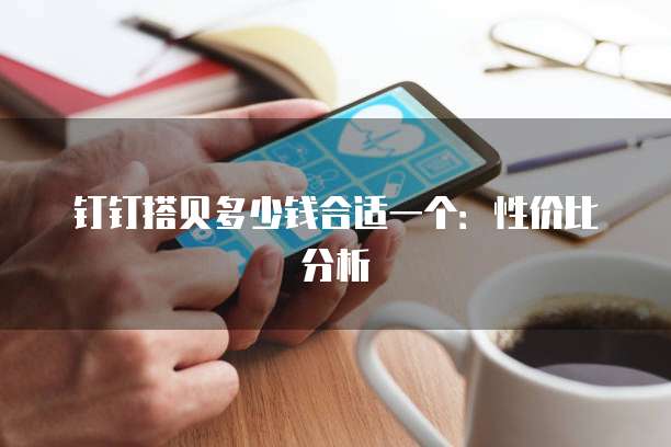 钉钉搭贝多少钱合适一个:性价比分析