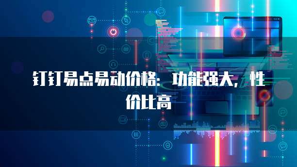 钉钉易点易动价格：功能强大，性价比高