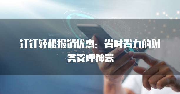钉钉轻松报销优惠：省时省力的财务管理神器