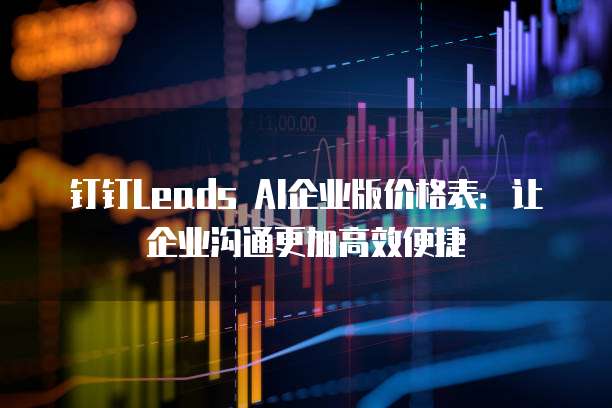 钉钉Leads AI企业版价格表:让企业沟通更加高效便捷