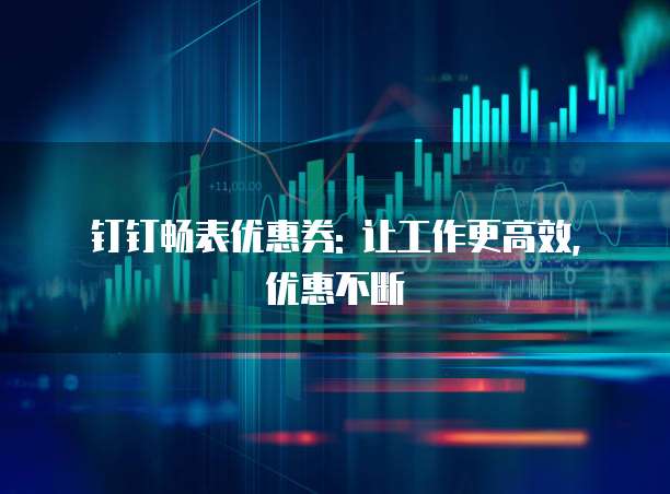 钉钉畅表优惠券: 让工作更高效, 优惠不断