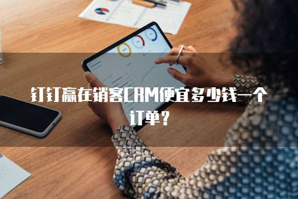钉钉赢在销客CRM便宜多少钱一个订单?