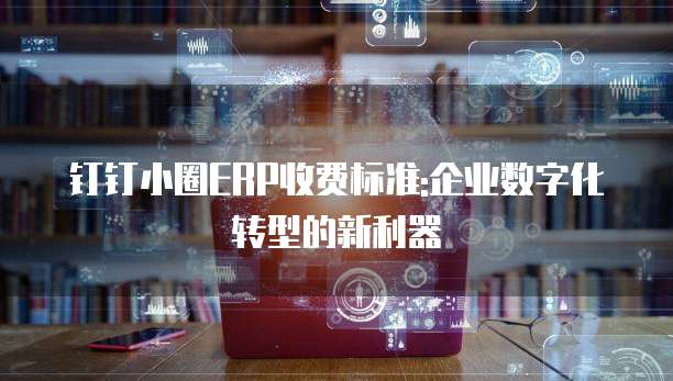 钉钉小圈ERP收费标准:企业数字化转型的新利器