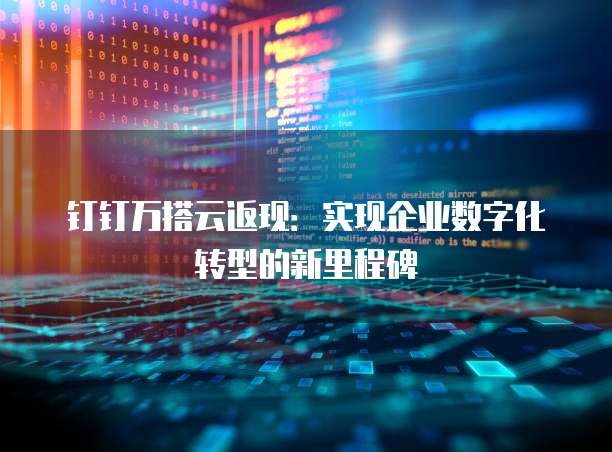 钉钉万搭云返现：实现企业数字化转型的新里程碑