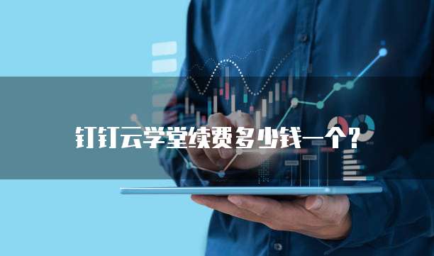 钉钉云学堂续费多少钱一个？