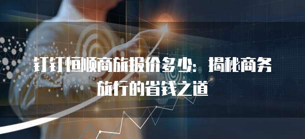 钉钉恒顺商旅报价多少：揭秘商务旅行的省钱之道