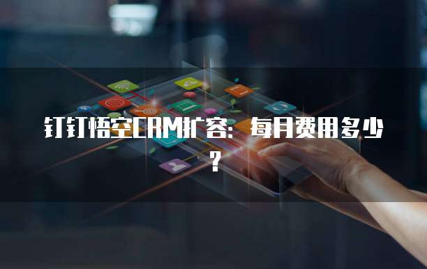 钉钉悟空CRM扩容：每月费用多少？