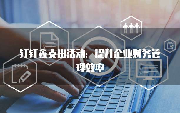 钉钉鑫支出活动：提升企业财务管理效率