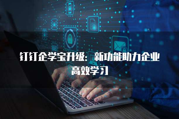 钉钉企学宝升级:新功能助力企业高效学习