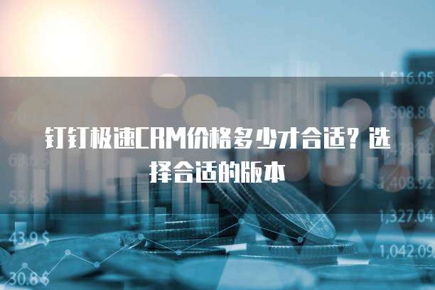 钉钉极速CRM价格多少才合适？选择合适的版本