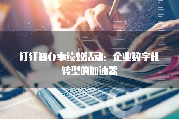钉钉智办事绩效活动：企业数字化转型的加速器