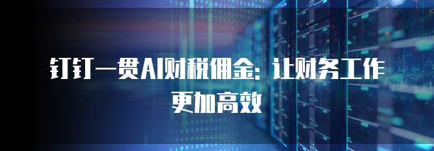 钉钉一贯AI财税佣金: 让财务工作更加高效