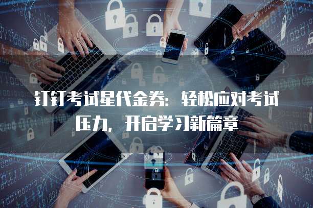 钉钉考试星代金券：轻松应对考试压力，开启学习新篇章