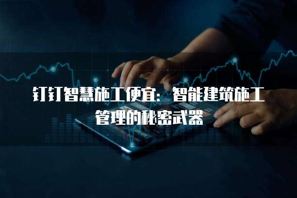 钉钉智慧施工便宜：智能建筑施工管理的秘密武器