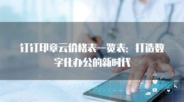 钉钉印章云价格表一览表：打造数字化办公的新时代