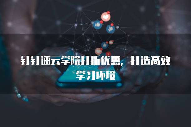 钉钉速云学院打折优惠，打造高效学习环境